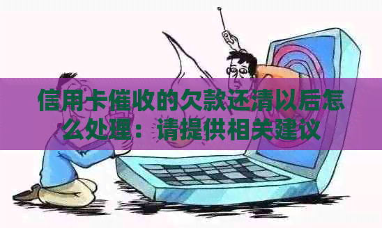 信用卡的欠款还清以后怎么处理：请提供相关建议