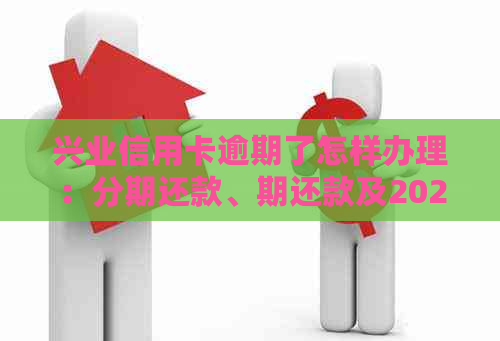 兴业信用卡逾期了怎样办理：分期还款、期还款及2021新法规解读