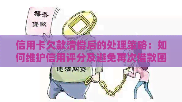 信用卡欠款清偿后的处理策略：如何维护信用评分及避免再次借款困难