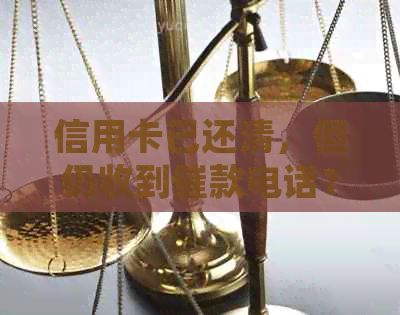 信用卡已还清，但仍收到催款电话？了解法律保护和应对措！