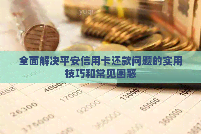 全面解决平安信用卡还款问题的实用技巧和常见困惑