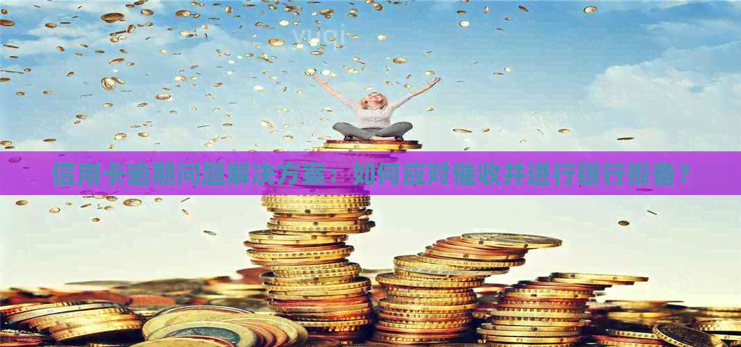 信用卡逾期问题解决方案：如何应对并进行银行报备？