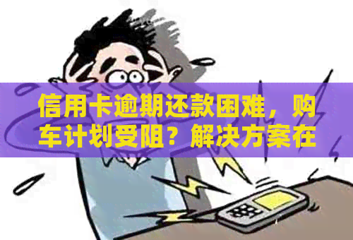 信用卡逾期还款困难，购车计划受阻？解决方案在这里！