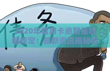 2020年信用卡逾期新规定：最新资讯揭秘影响深远的变化