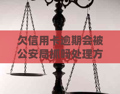 欠信用卡逾期会被公安局抓吗处理方式及是否会被查到