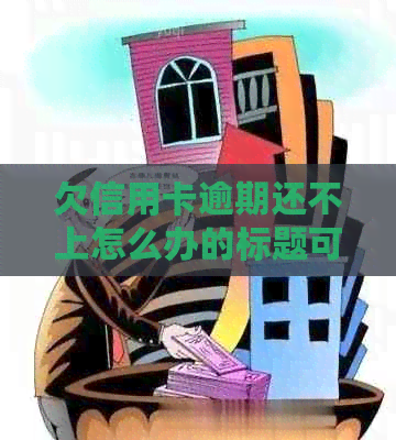 欠信用卡逾期还不上怎么办的标题可以简化为信用卡逾期无力偿还解决办法。