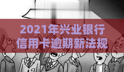 2021年兴业银行信用卡逾期新法规：逾期不还款的解决办法