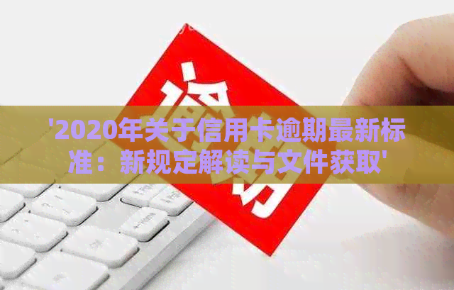 '2020年关于信用卡逾期最新标准：新规定解读与文件获取'