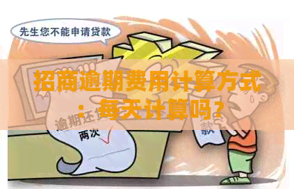 招商逾期费用计算方式：每天计算吗？