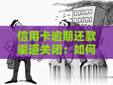 信用卡逾期还款渠道关闭：如何应对、解决方法一网打尽！