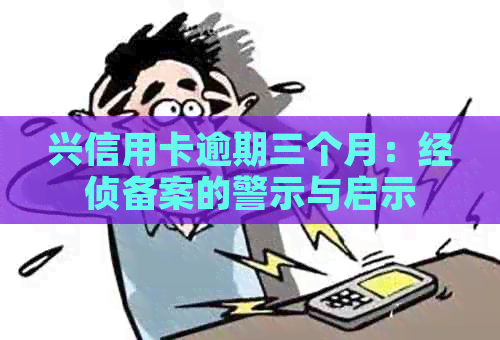 兴信用卡逾期三个月：经侦备案的警示与启示