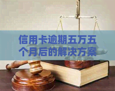 信用卡逾期五万五个月后的解决方案：如何应对、协商和避免进一步损失