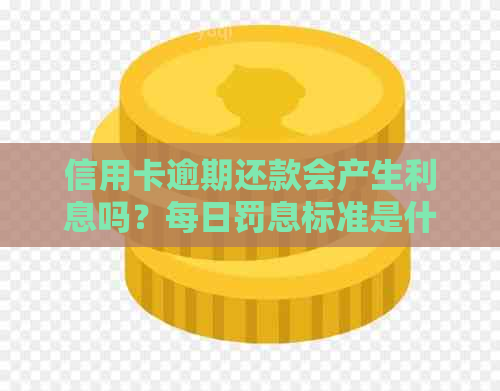 信用卡逾期还款会产生利息吗？每日罚息标准是什么？