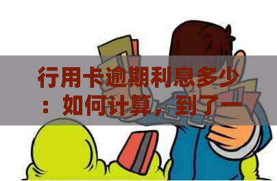 行用卡逾期利息多少：如何计算，到了一万是否可与银行协商归还本息？