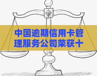 中国逾期信用卡管理服务公司荣获十强榜单之一
