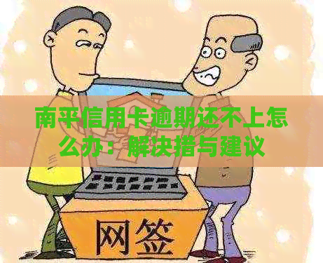 南平信用卡逾期还不上怎么办：解决措与建议