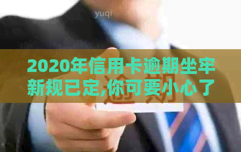 2020年信用卡逾期坐牢新规已定,你可要小心了!-2021年信用卡逾期坐牢新规已定