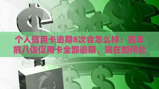 个人信用卡逾期8次会怎么样：四年前八张信用卡全部逾期，现在如何处理？