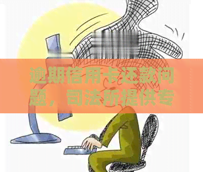 逾期信用卡还款问题，司法所提供专业处理方案
