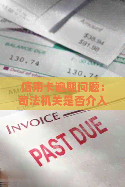 信用卡逾期问题：司法机关是否介入处理及其相关法规解析