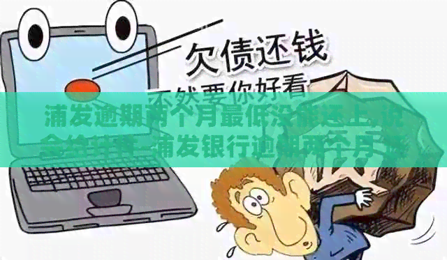 浦发逾期两个月更低没能还上,说会给计件-浦发银行逾期两个月 还更低还能用吗