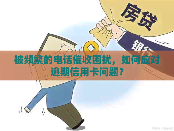 被频繁的电话困扰，如何应对逾期信用卡问题？