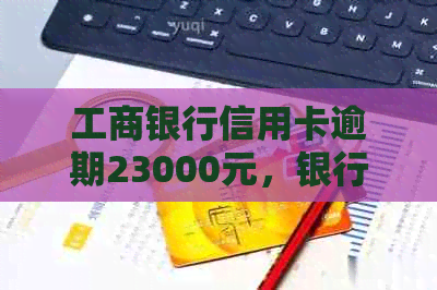 工商银行信用卡逾期23000元，银行会正式起诉吗？为什么？