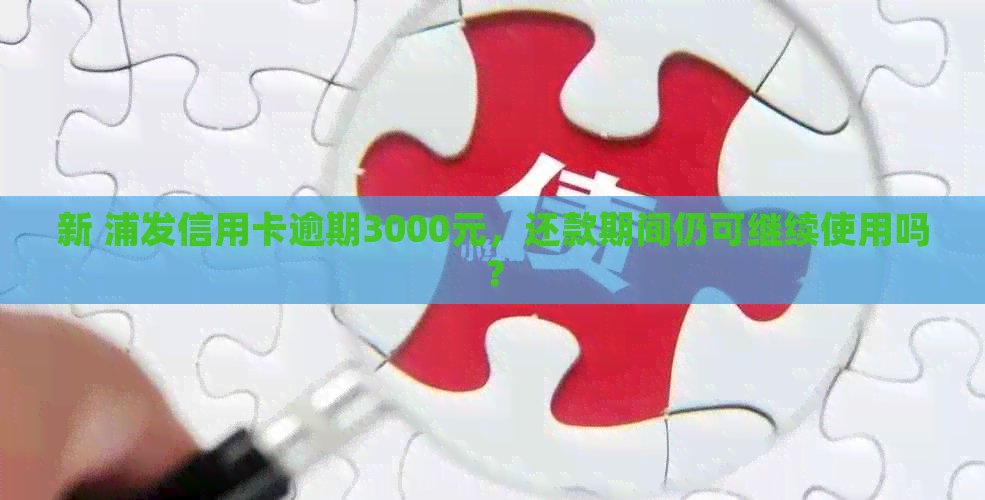 新 浦发信用卡逾期3000元，还款期间仍可继续使用吗？