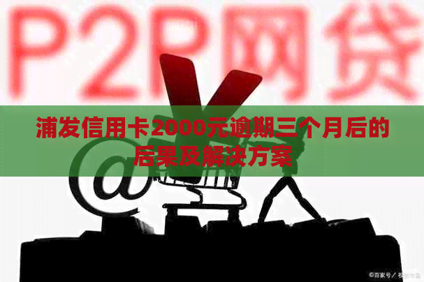 浦发信用卡2000元逾期三个月后的后果及解决方案