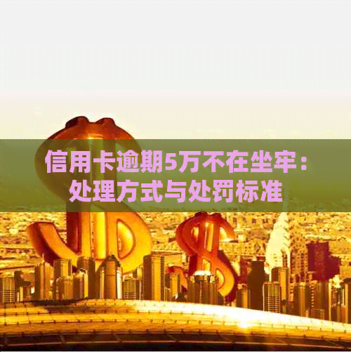 信用卡逾期5万不在坐牢：处理方式与处罚标准