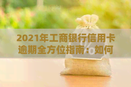 2021年工商银行信用卡逾期全方位指南：如何处理、影响及解决方案详解