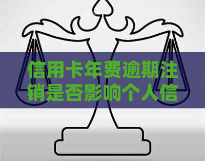 信用卡年费逾期注销是否影响个人信用？如何处理此类问题？