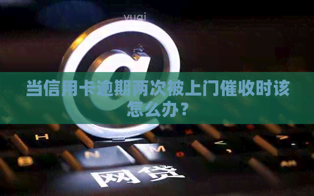 当信用卡逾期两次被上门时该怎么办？