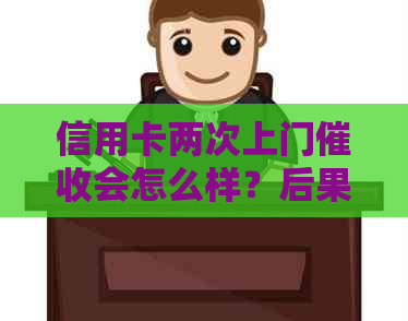 信用卡两次上门会怎么样？后果及应对策略