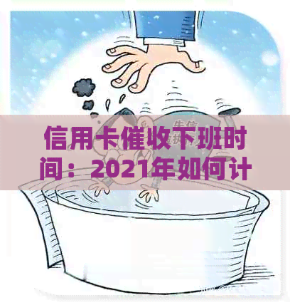 信用卡下班时间：2021年如何计算？工作体验如何？