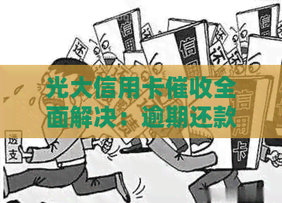 光大信用卡全面解决：逾期还款、客服沟通、法律途径一网打尽
