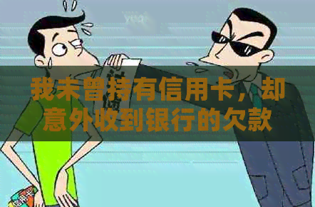我未曾持有信用卡，却意外收到银行的欠款通知：疑惑与解决办法