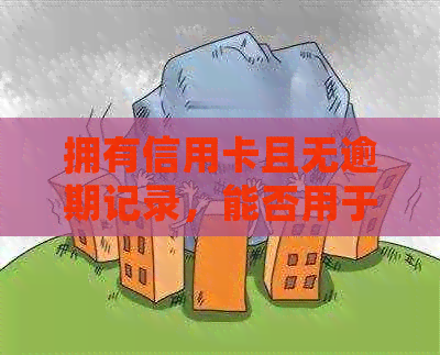 拥有信用卡且无逾期记录，能否用于购房？解答购房者的疑虑与条件