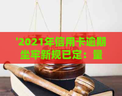 '2021年信用卡逾期坐牢新规已定：量刑、新法与实际案例分析'