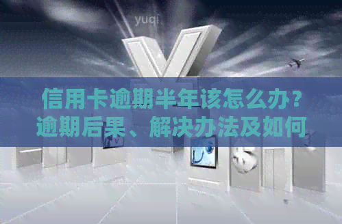 信用卡逾期半年该怎么办？逾期后果、解决办法及如何规划信用修复策略全解析