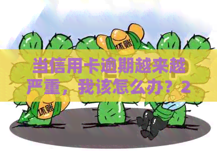 当信用卡逾期越来越严重，我该怎么办？2021年逾期后果及应对方法