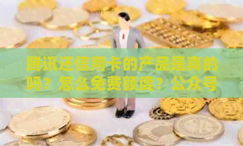 腾讯还信用卡的产品是真的吗？怎么免费额度？公众号是多少？