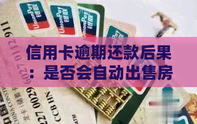 信用卡逾期还款后果：是否会自动出售房产？