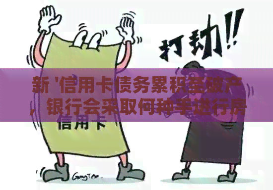 新 '信用卡债务累积至破产，银行会采取何种手进行房产强制拍卖？'