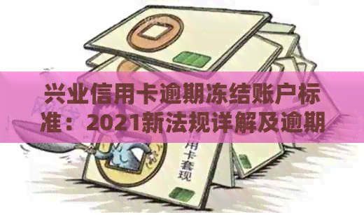兴业信用卡逾期冻结账户标准：2021新法规详解及逾期处理建议