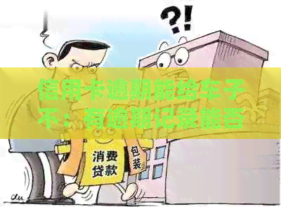 信用卡逾期能给车子不：有逾期记录能否办理车贷与购车？