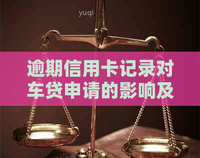 逾期信用卡记录对车贷申请的影响及解决方法：我能顺利办理车贷吗？