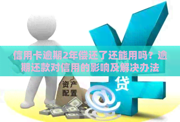 信用卡逾期2年偿还了还能用吗？逾期还款对信用的影响及解决办法