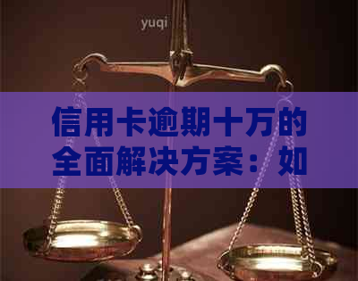 信用卡逾期十万的全面解决方案：如何应对失业、处理债务和挽救信用？