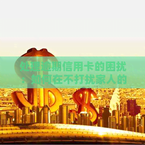 处理逾期信用卡的困扰：如何在不打扰家人的情况下应对电话？